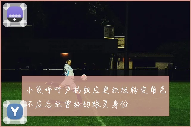 小莫呼吁卢执教应更积极转变角色不应忘记曾经的球员身份
