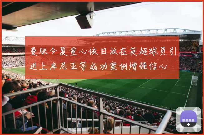 曼联今夏重心依旧放在英超球员引进上库尼亚等成功案例增强信心