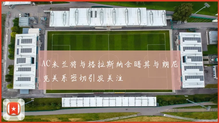 AC米兰将与格拉斯纳会晤其与朗尼克关系密切引发关注