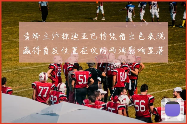 黄蜂主帅称迪亚巴特凭借出色表现赢得首发位置在攻防两端影响显著