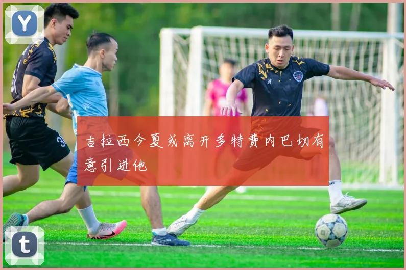 吉拉西今夏或离开多特费内巴切有意引进他