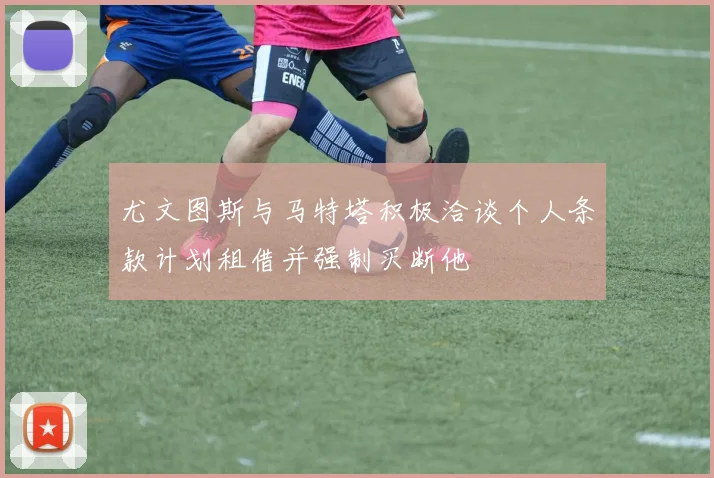 尤文图斯与马特塔积极洽谈个人条款计划租借并强制买断他