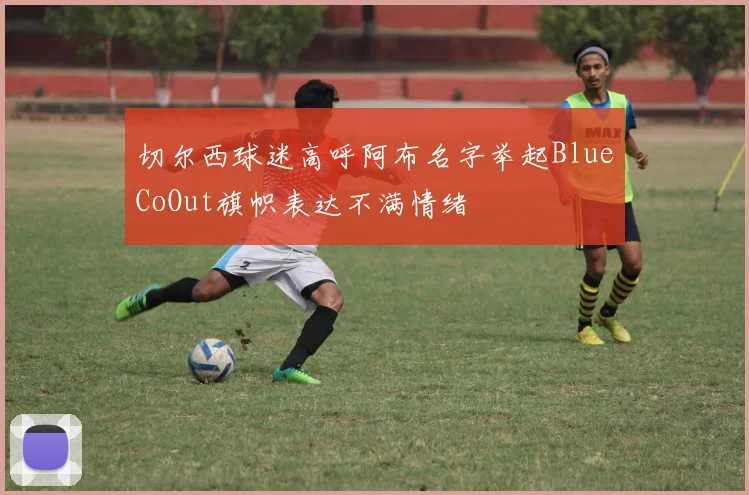 切尔西球迷高呼阿布名字举起BlueCoOut旗帜表达不满情绪