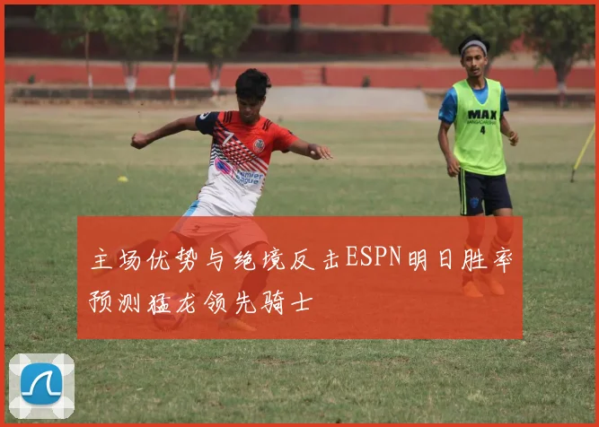 主场优势与绝境反击ESPN明日胜率预测猛龙领先骑士