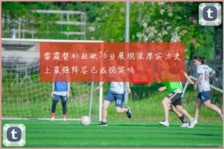 雷霆替补狂砍76分展现深厚实力史上最强阵容已成现实吗