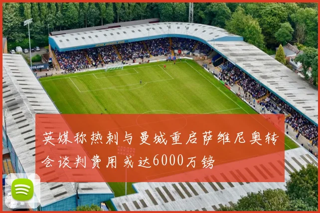 英媒称热刺与曼城重启萨维尼奥转会谈判费用或达6000万镑