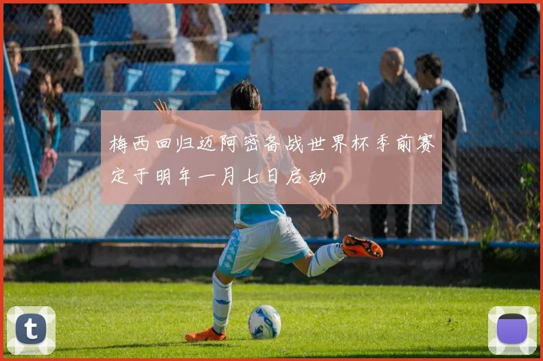 梅西回归迈阿密备战世界杯季前赛定于明年一月七日启动