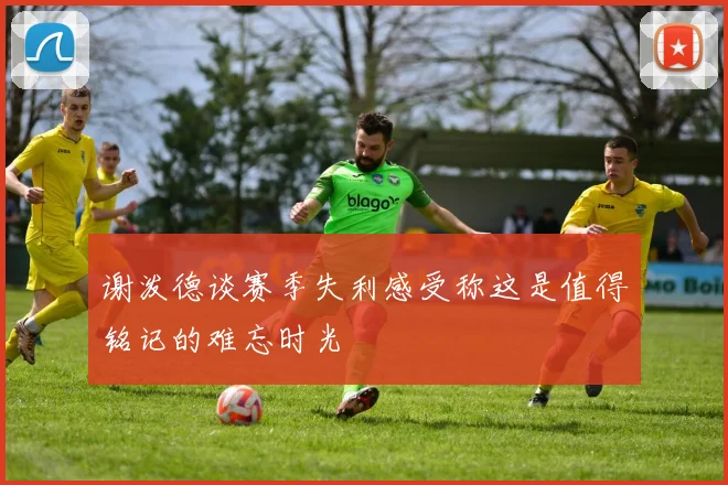 谢泼德谈赛季失利感受称这是值得铭记的难忘时光