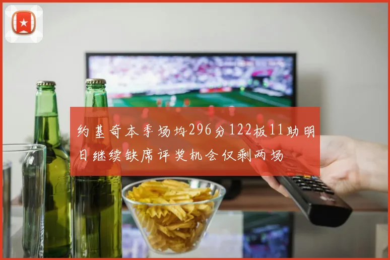 约基奇本季场均296分122板11助明日继续缺席评奖机会仅剩两场