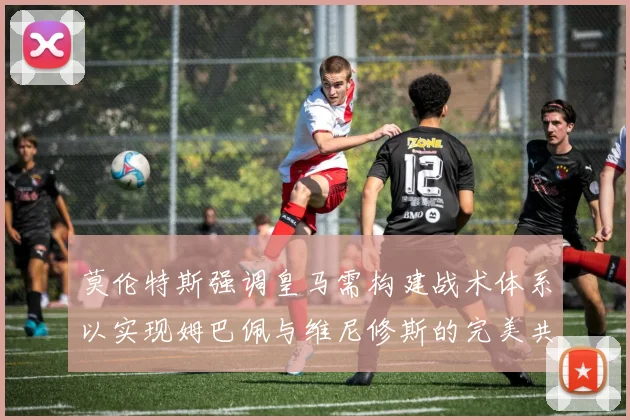莫伦特斯强调皇马需构建战术体系以实现姆巴佩与维尼修斯的完美共存