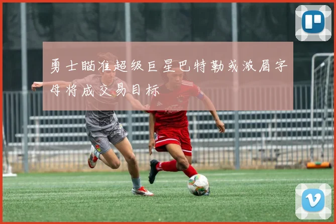 勇士瞄准超级巨星巴特勒或浓眉字母将成交易目标