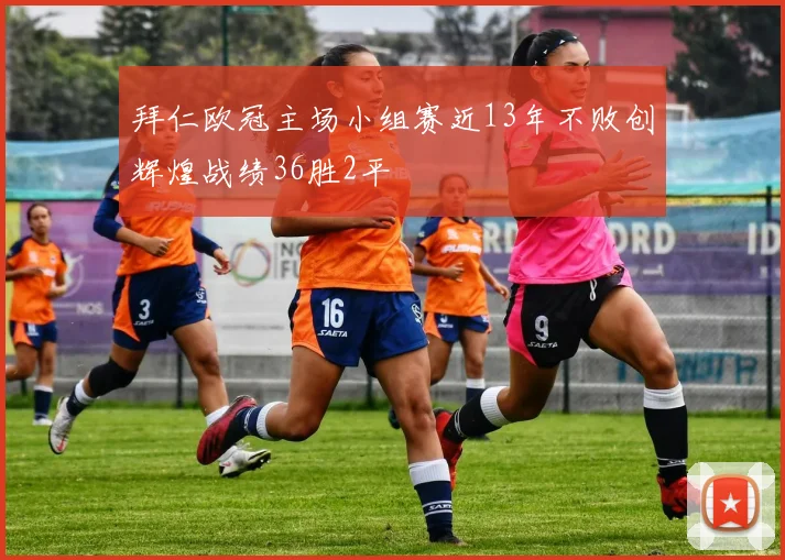 拜仁欧冠主场小组赛近13年不败创辉煌战绩36胜2平