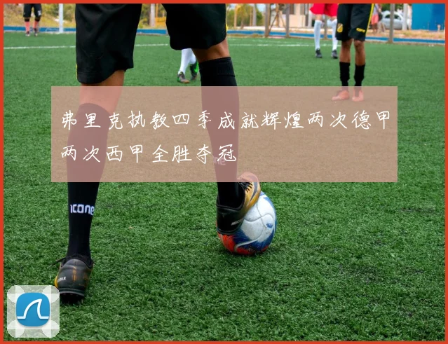 弗里克执教四季成就辉煌两次德甲两次西甲全胜夺冠