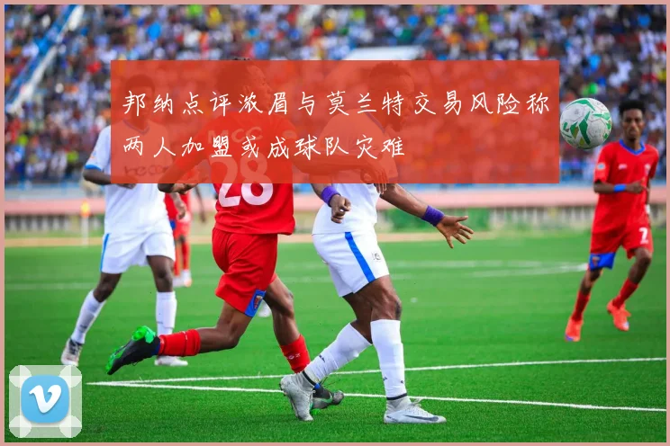 邦纳点评浓眉与莫兰特交易风险称两人加盟或成球队灾难