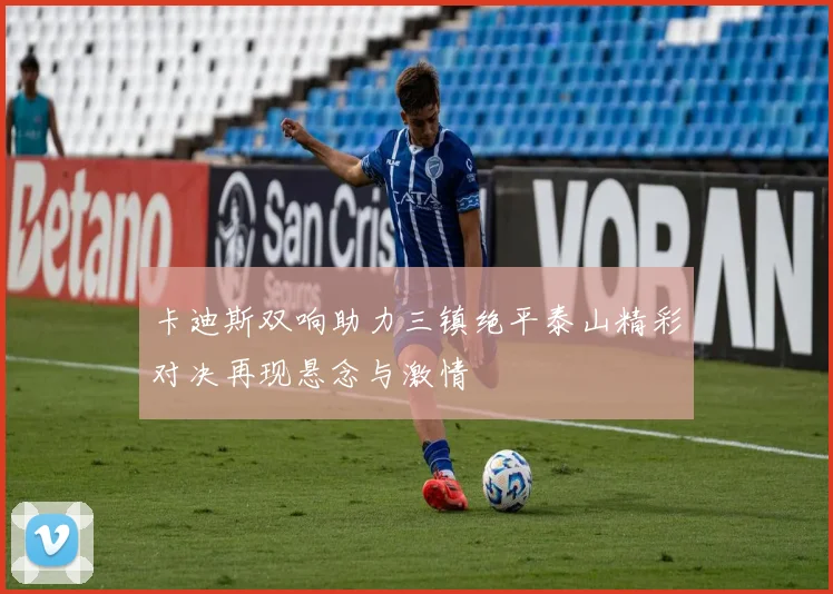 卡迪斯双响助力三镇绝平泰山精彩对决再现悬念与激情