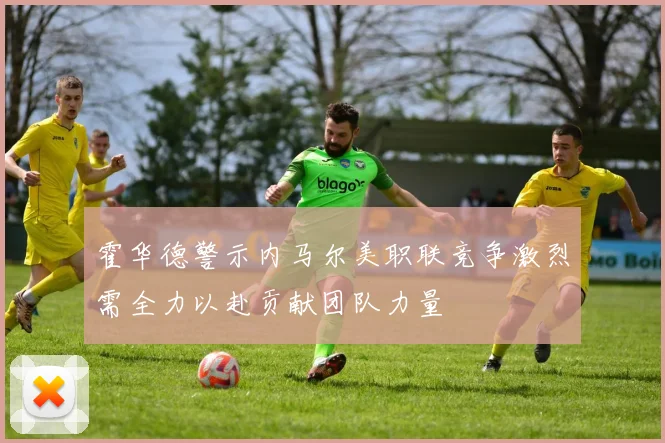 霍华德警示内马尔美职联竞争激烈需全力以赴贡献团队力量