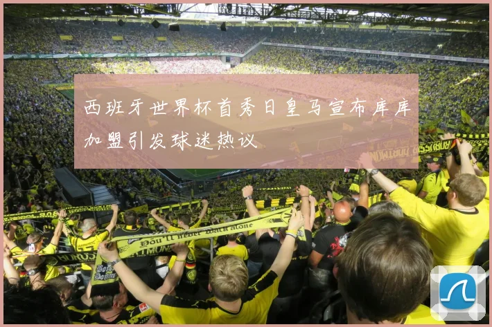 西班牙世界杯首秀日皇马宣布库库加盟引发球迷热议