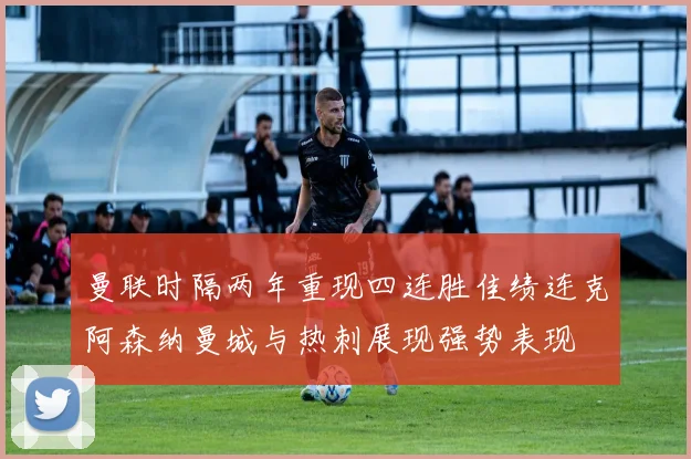 曼联时隔两年重现四连胜佳绩连克阿森纳曼城与热刺展现强势表现